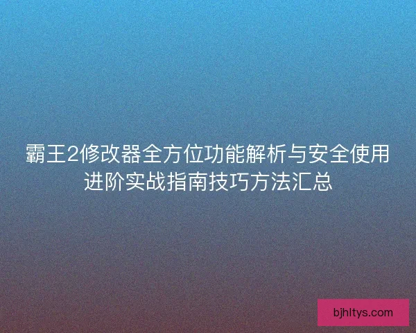 霸王2修改器全方位功能解析与安全使用进阶实战指南技巧方法汇总