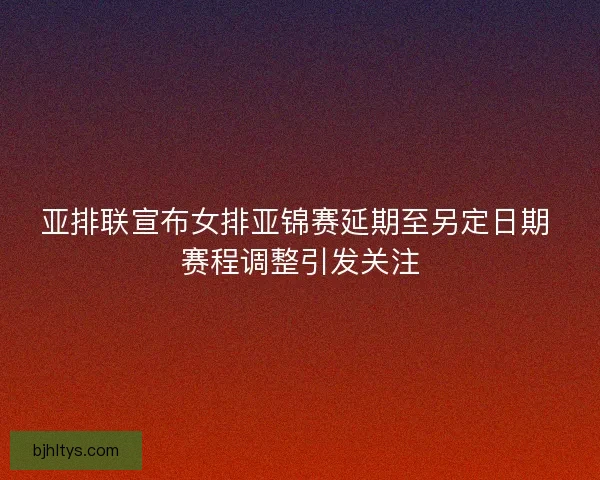 亚排联宣布女排亚锦赛延期至另定日期 赛程调整引发关注