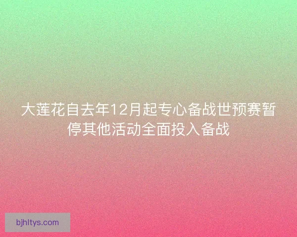 大莲花自去年12月起专心备战世预赛暂停其他活动全面投入备战